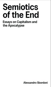 Alessandro Sbordoni - Semiotics of the End - Essays on Capitalism & the Apocalypse